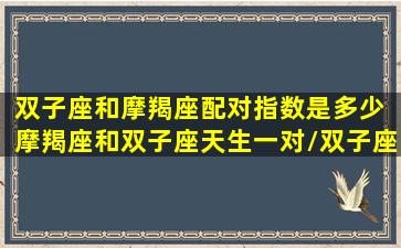 双子座和摩羯座配对指数是多少 摩羯座和双子座天生一对/双子座和摩羯座配对指数是多少 摩羯座和双子座天生一对-我的网站